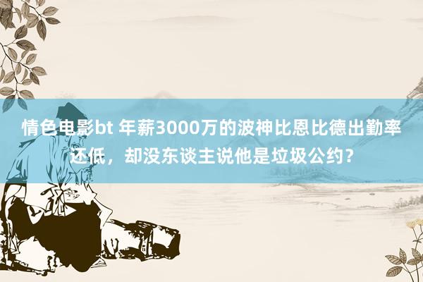 情色电影bt 年薪3000万的波神比恩比德出勤率还低，却没东谈主说他是垃圾公约？