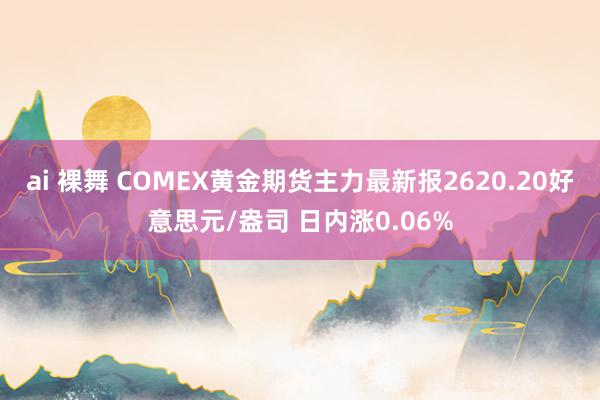 ai 裸舞 COMEX黄金期货主力最新报2620.20好意思元/盎司 日内涨0.06%