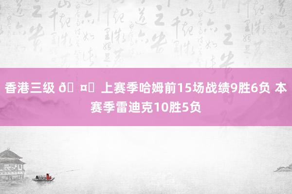 香港三级 🤔上赛季哈姆前15场战绩9胜6负 本赛季雷迪克10胜5负