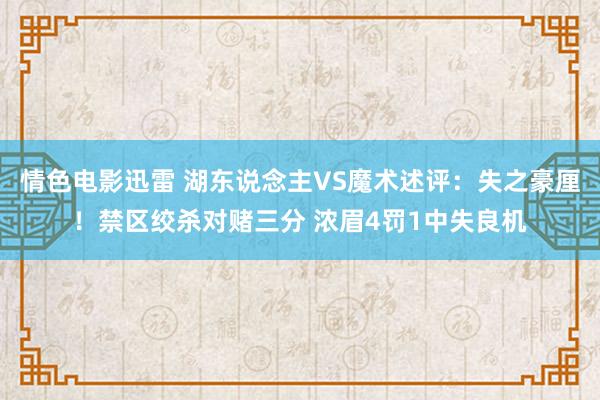 情色电影迅雷 湖东说念主VS魔术述评：失之豪厘！禁区绞杀对赌三分 浓眉4罚1中失良机