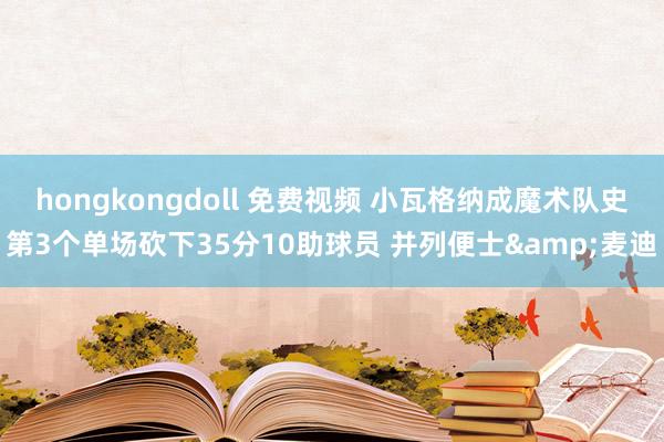 hongkongdoll 免费视频 小瓦格纳成魔术队史第3个单场砍下35分10助球员 并列便士&麦迪