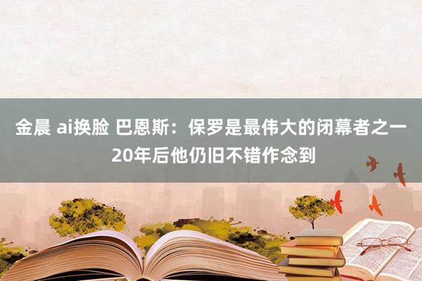 金晨 ai换脸 巴恩斯：保罗是最伟大的闭幕者之一 20年后他仍旧不错作念到