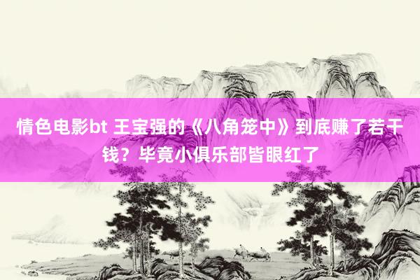 情色电影bt 王宝强的《八角笼中》到底赚了若干钱？毕竟小俱乐部皆眼红了