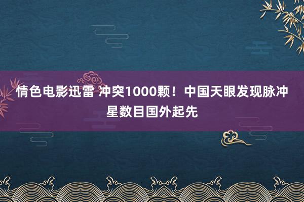 情色电影迅雷 冲突1000颗！中国天眼发现脉冲星数目国外起先