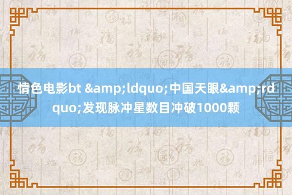 情色电影bt &ldquo;中国天眼&rdquo;发现脉冲星数目冲破1000颗