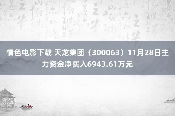 情色电影下载 天龙集团（300063）11月28日主力资金净买入6943.61万元