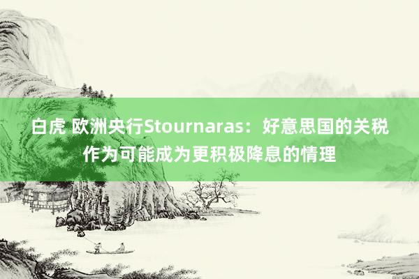 白虎 欧洲央行Stournaras：好意思国的关税作为可能成为更积极降息的情理