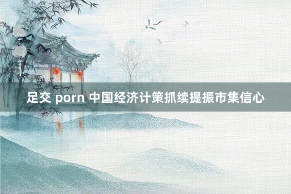 足交 porn 中国经济计策抓续提振市集信心