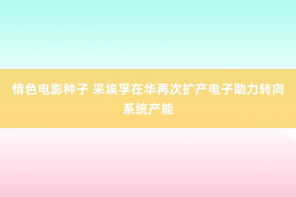 情色电影种子 采埃孚在华再次扩产电子助力转向系统产能