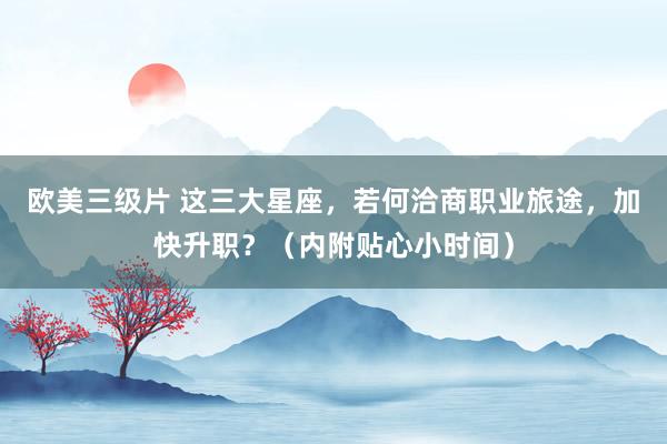 欧美三级片 这三大星座，若何洽商职业旅途，加快升职？（内附贴心小时间）