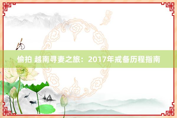 偷拍 越南寻妻之旅：2017年戒备历程指南