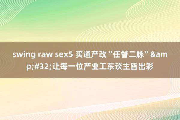 swing raw sex5 买通产改“任督二脉”&#32;让每一位产业工东谈主皆出彩