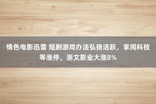 情色电影迅雷 短剧游戏办法弘扬活跃，掌阅科技等涨停，浙文影业大涨8%