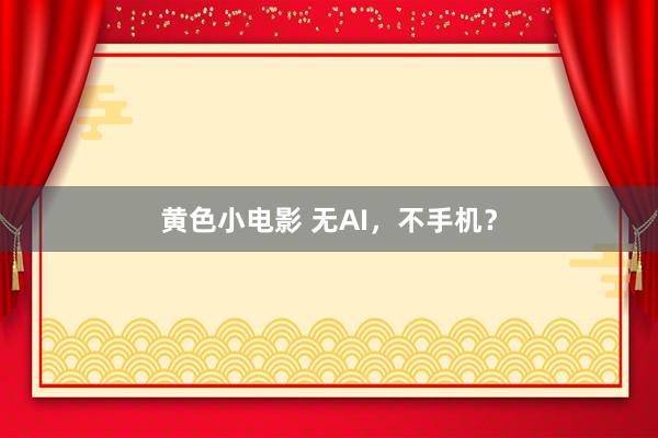 黄色小电影 无AI，不手机？