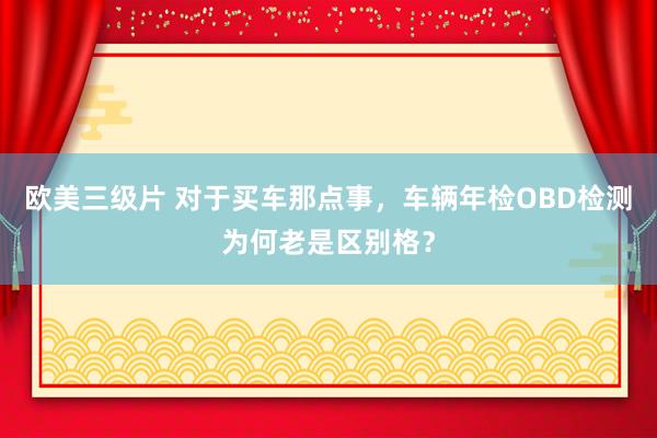 欧美三级片 对于买车那点事，车辆年检OBD检测为何老是区别格？