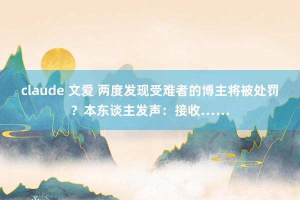 claude 文爱 两度发现受难者的博主将被处罚？本东谈主发声：接收……