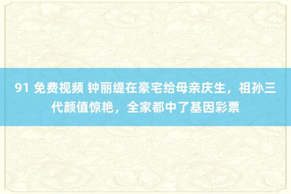 91 免费视频 钟丽缇在豪宅给母亲庆生，祖孙三代颜值惊艳，全家都中了基因彩票