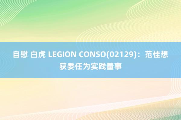 自慰 白虎 LEGION CONSO(02129)：范佳想获委任为实践董事