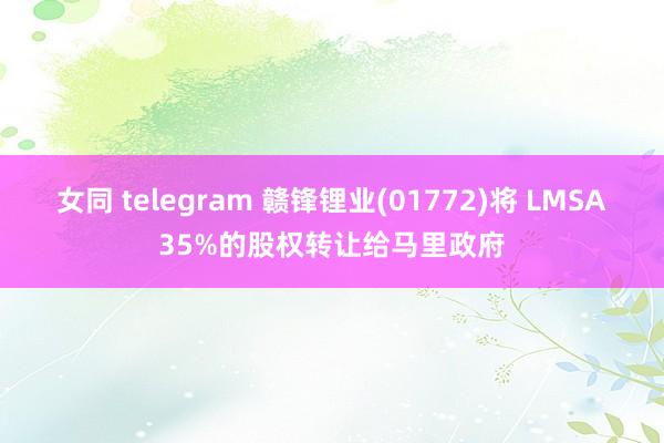 女同 telegram 赣锋锂业(01772)将 LMSA35%的股权转让给马里政府