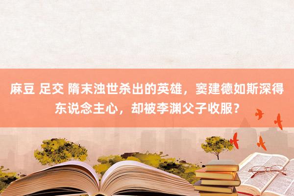 麻豆 足交 隋末浊世杀出的英雄，窦建德如斯深得东说念主心，却被李渊父子收服？