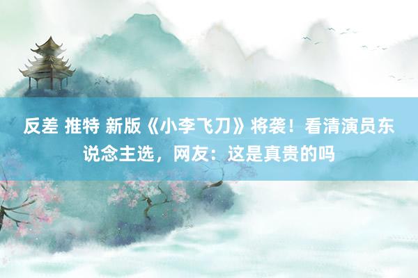 反差 推特 新版《小李飞刀》将袭！看清演员东说念主选，网友：这是真贵的吗