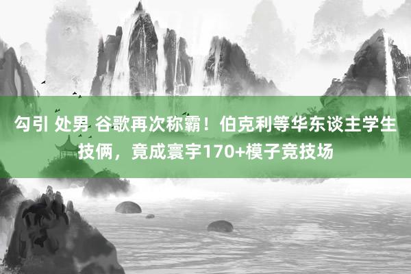 勾引 处男 谷歌再次称霸！伯克利等华东谈主学生技俩，竟成寰宇170+模子竞技场