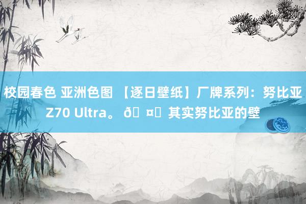 校园春色 亚洲色图 【逐日壁纸】厂牌系列：努比亚Z70 Ultra。 🤔其实努比亚的壁