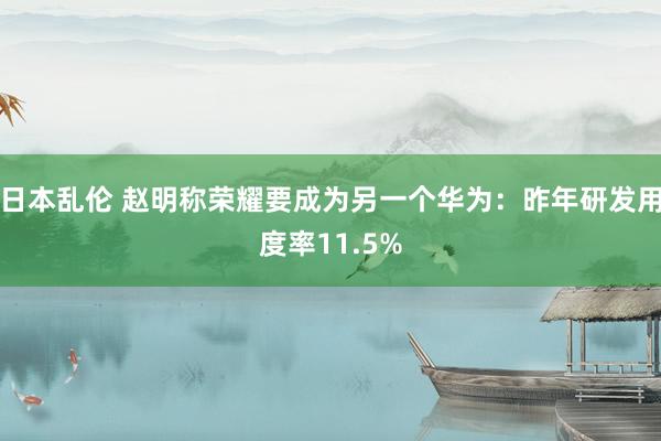 日本乱伦 赵明称荣耀要成为另一个华为：昨年研发用度率11.5%