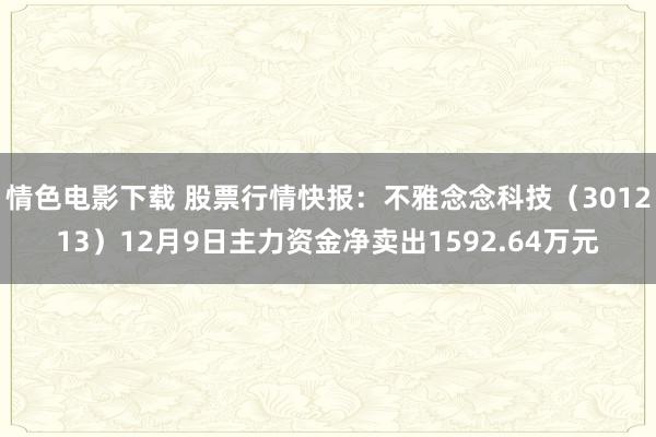 情色电影下载 股票行情快报：不雅念念科技（301213）12月9日主力资金净卖出1592.64万元