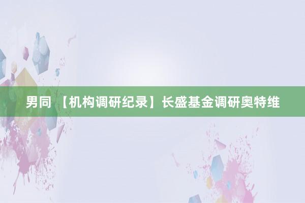 男同 【机构调研纪录】长盛基金调研奥特维