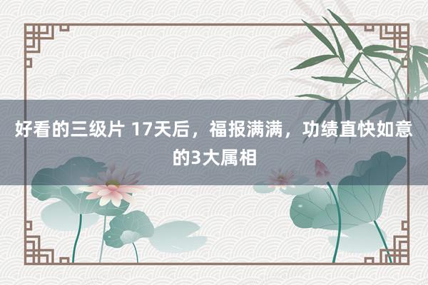 好看的三级片 17天后，福报满满，功绩直快如意的3大属相