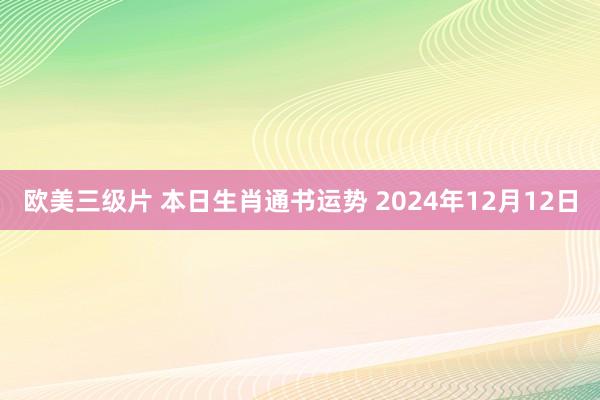 欧美三级片 本日生肖通书运势 2024年12月12日