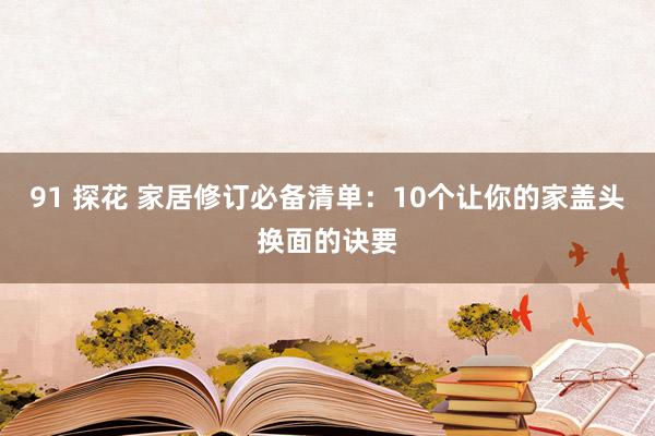 91 探花 家居修订必备清单：10个让你的家盖头换面的诀要