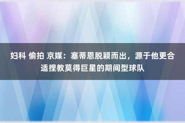 妇科 偷拍 京媒：塞蒂恩脱颖而出，源于他更合适捏教莫得巨星的期间型球队