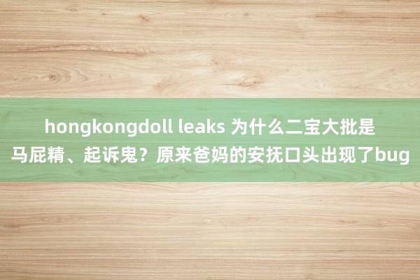 hongkongdoll leaks 为什么二宝大批是马屁精、起诉鬼？原来爸妈的安抚口头出现了bug