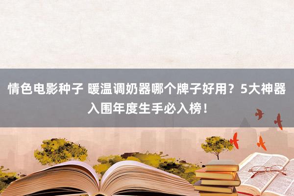 情色电影种子 暖温调奶器哪个牌子好用？5大神器入围年度生手必入榜！