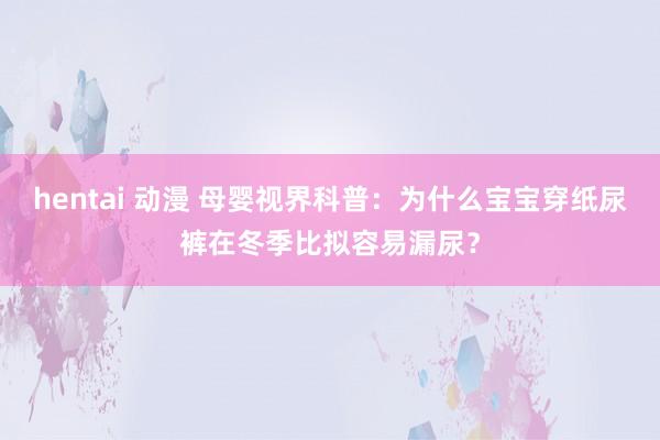 hentai 动漫 母婴视界科普：为什么宝宝穿纸尿裤在冬季比拟容易漏尿？