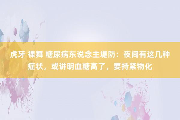 虎牙 裸舞 糖尿病东说念主堤防：夜间有这几种症状，或讲明血糖高了，要持紧物化