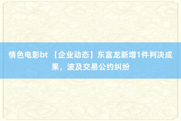 情色电影bt 【企业动态】东富龙新增1件判决成果，波及交易公约纠纷