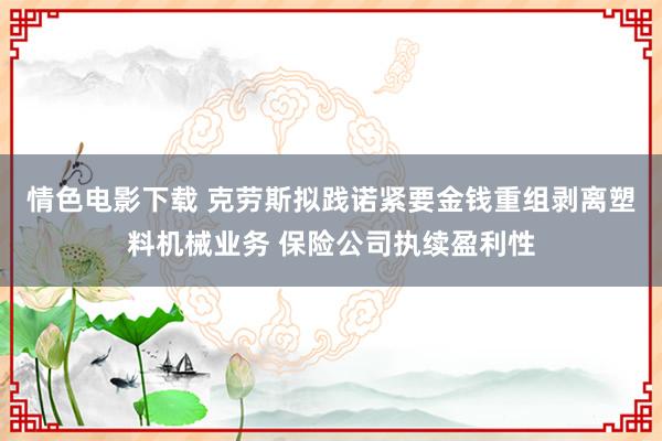 情色电影下载 克劳斯拟践诺紧要金钱重组剥离塑料机械业务 保险公司执续盈利性