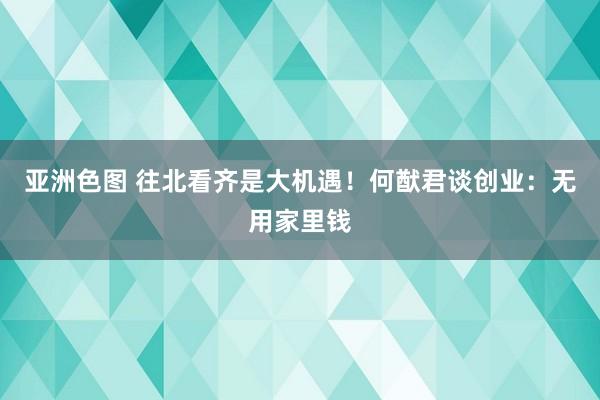 亚洲色图 往北看齐是大机遇！何猷君谈创业：无用家里钱