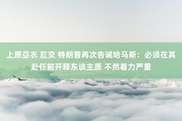 上原亞衣 肛交 特朗普再次告诫哈马斯：必须在其赴任前开释东谈主质 不然着力严重