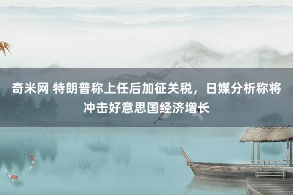 奇米网 特朗普称上任后加征关税，日媒分析称将冲击好意思国经济增长