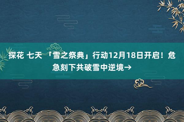 探花 七天 「雪之祭典」行动12月18日开启！危急刻下共破雪中逆境→