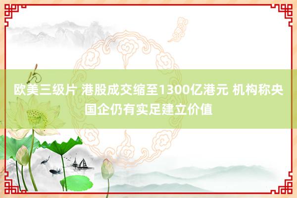 欧美三级片 港股成交缩至1300亿港元 机构称央国企仍有实足建立价值