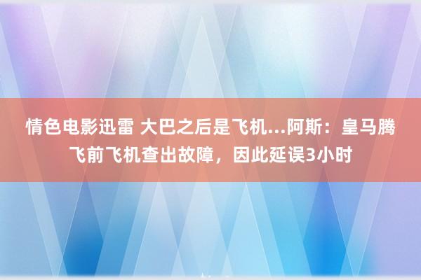 情色电影迅雷 大巴之后是飞机...阿斯：皇马腾飞前飞机查出故障，因此延误3小时