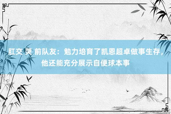 肛交 哭 前队友：勉力培育了凯恩超卓做事生存，他还能充分展示自便球本事