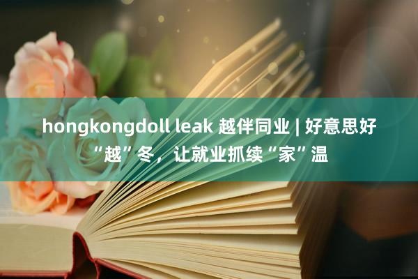 hongkongdoll leak 越伴同业 | 好意思好“越”冬，让就业抓续“家”温