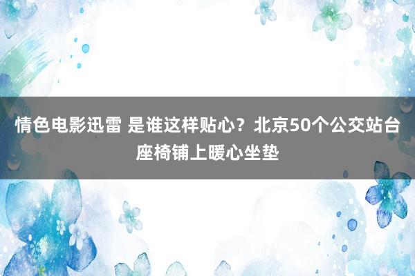 情色电影迅雷 是谁这样贴心？北京50个公交站台座椅铺上暖心坐垫