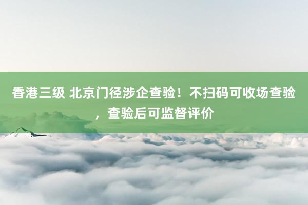 香港三级 北京门径涉企查验！不扫码可收场查验，查验后可监督评价